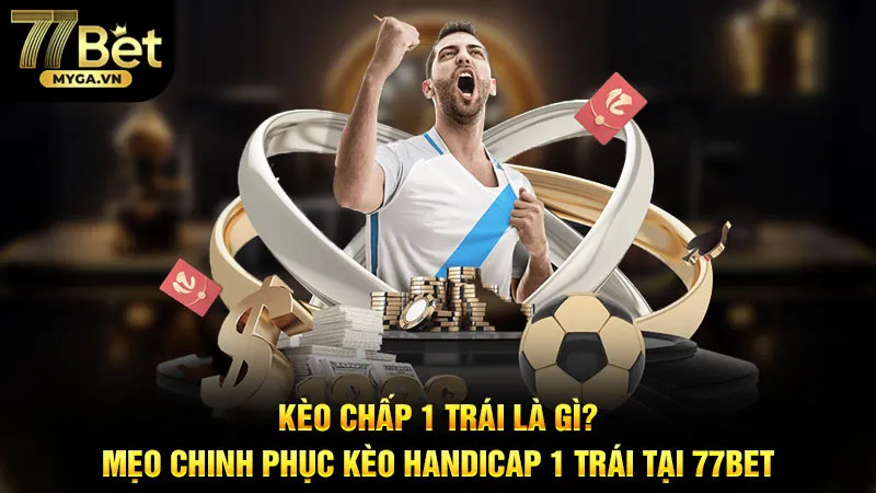 Kèo Chấp 1 Trái Là Gì? Mẹo Chinh Phục Kèo Handicap 1 Trái Tại 77Bet